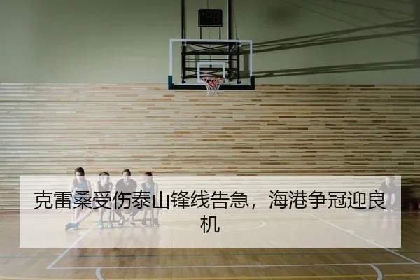 克雷桑受伤泰山锋线告急，海港争冠迎良机